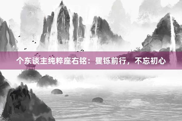 个东谈主纯粹座右铭：矍铄前行，不忘初心